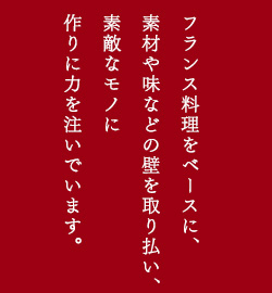 フランス料理をベースに、 素材や味などの壁を取り払い、 素敵なモノに 作りに力を注いでいます。